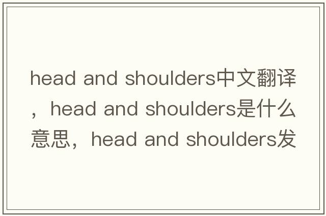 head and shoulders中文翻譯，head and shoulders是什么意思，head and shoulders發(fā)音、用法及例句