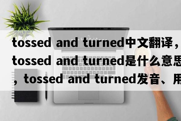 tossed and turned中文翻譯，tossed and turned是什么意思，tossed and turned發(fā)音、用法及例句