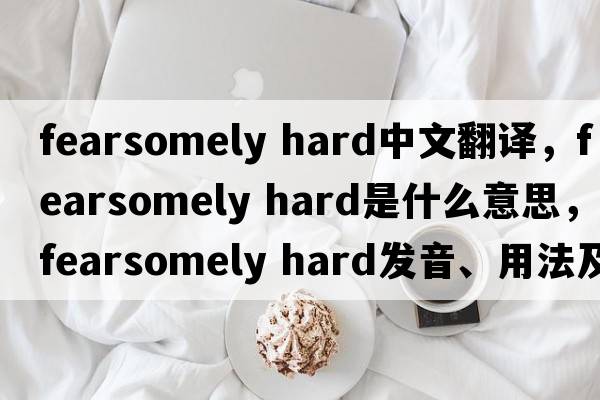 fearsomely hard中文翻譯，fearsomely hard是什么意思，fearsomely hard發(fā)音、用法及例句
