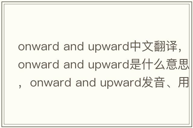 onward and upward中文翻譯，onward and upward是什么意思，onward and upward發(fā)音、用法及例句