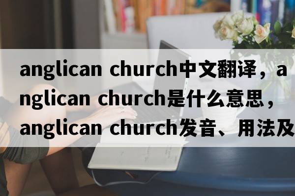 anglican church中文翻譯，anglican church是什么意思，anglican church發(fā)音、用法及例句