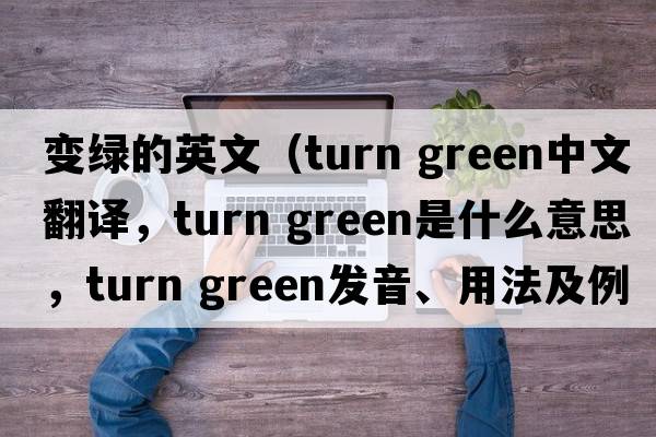 變綠的英文（turn green中文翻譯，turn green是什么意思，turn green發(fā)音、用法及例句）
