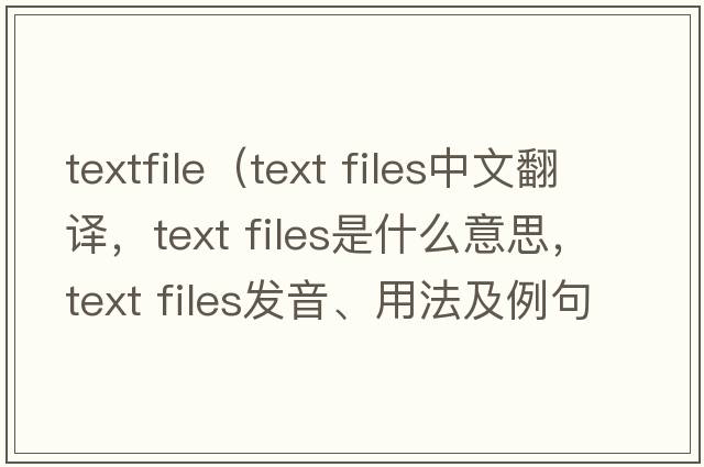 textfile（text files中文翻譯，text files是什么意思，text files發(fā)音、用法及例句）