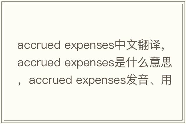 accrued expenses中文翻譯，accrued expenses是什么意思，accrued expenses發(fā)音、用法及例句