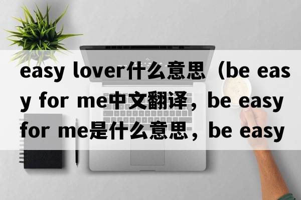 easy lover什么意思（be easy for me中文翻譯，be easy for me是什么意思，be easy for me發(fā)音、用法及例句）