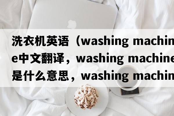洗衣機(jī)英語(yǔ)（washing machine中文翻譯，washing machine是什么意思，washing machine發(fā)音、用法及例句）