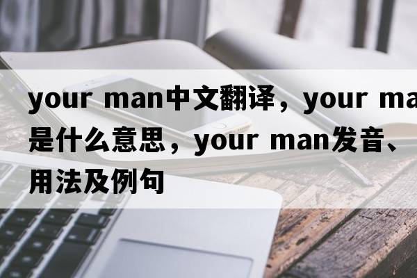 your man中文翻譯，your man是什么意思，your man發(fā)音、用法及例句