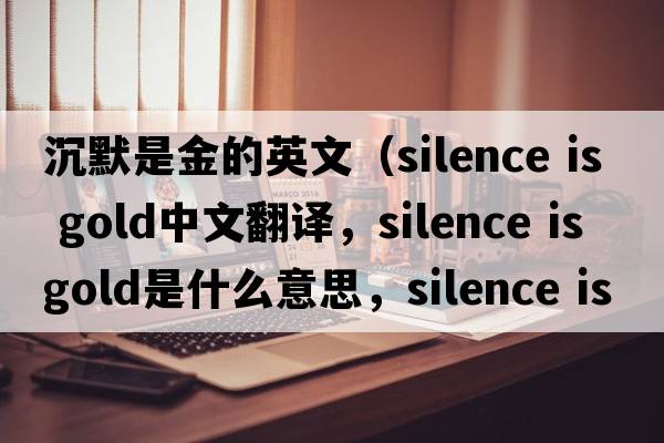 沉默是金的英文（silence is gold中文翻譯，silence is gold是什么意思，silence is gold發(fā)音、用法及例句）