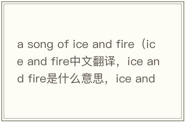 a song of ice and fire（ice and fire中文翻譯，ice and fire是什么意思，ice and fire發(fā)音、用法及例句）