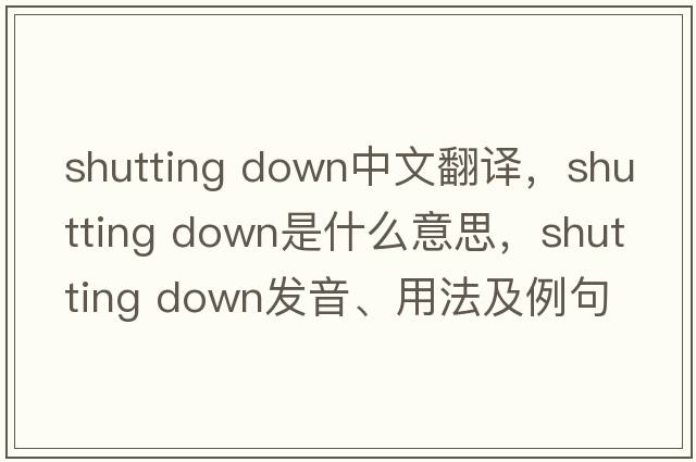 shutting down中文翻譯，shutting down是什么意思，shutting down發(fā)音、用法及例句