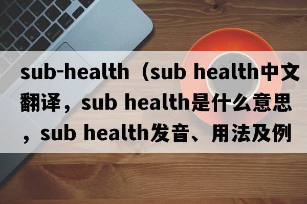 sub-health（sub health中文翻譯，sub health是什么意思，sub health發(fā)音、用法及例句）