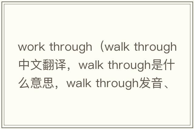 work through（walk through中文翻譯，walk through是什么意思，walk through發(fā)音、用法及例句）
