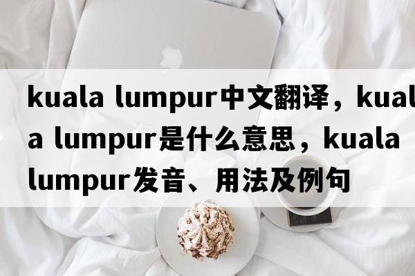 kuala lumpur中文翻譯，kuala lumpur是什么意思，kuala lumpur發(fā)音、用法及例句