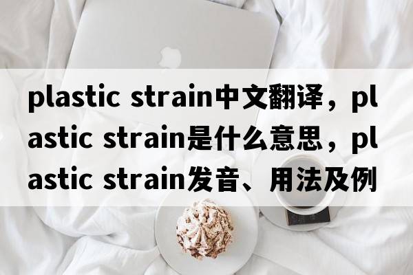 plastic strain中文翻譯，plastic strain是什么意思，plastic strain發(fā)音、用法及例句
