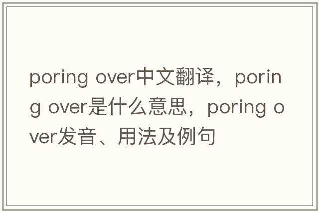 poring over中文翻譯，poring over是什么意思，poring over發(fā)音、用法及例句