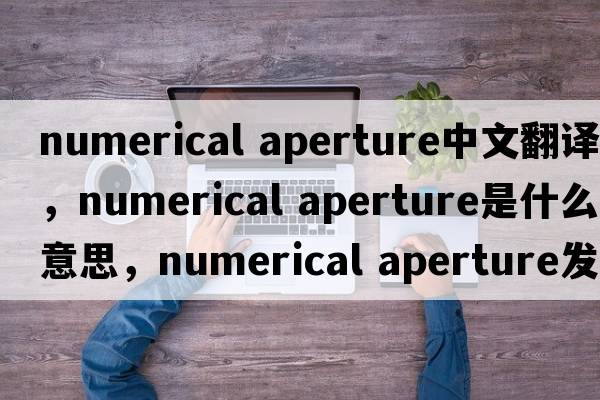 numerical aperture中文翻譯，numerical aperture是什么意思，numerical aperture發(fā)音、用法及例句