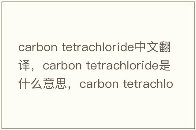 carbon tetrachloride中文翻譯，carbon tetrachloride是什么意思，carbon tetrachloride發(fā)音、用法及例句