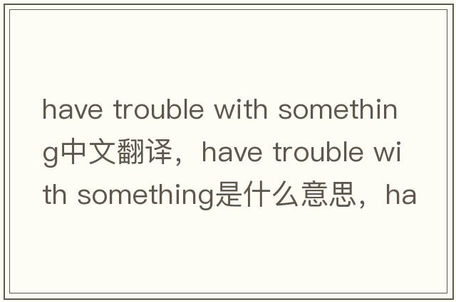have trouble with something中文翻譯，have trouble with something是什么意思，have trouble with something發(fā)音、用法及例句