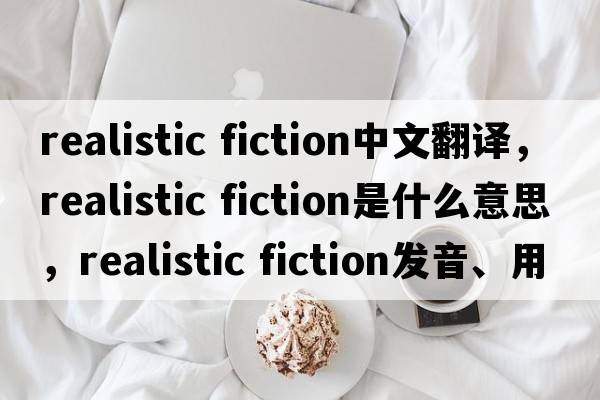 realistic fiction中文翻譯，realistic fiction是什么意思，realistic fiction發(fā)音、用法及例句