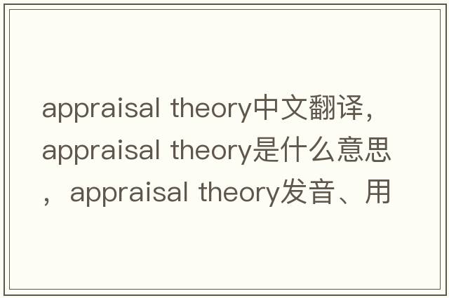 appraisal theory中文翻譯，appraisal theory是什么意思，appraisal theory發(fā)音、用法及例句