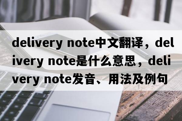 delivery note中文翻譯，delivery note是什么意思，delivery note發(fā)音、用法及例句