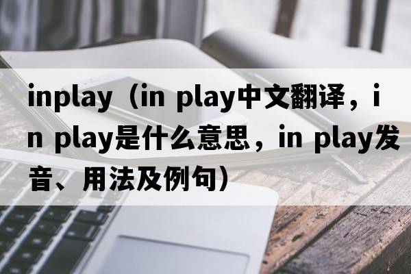 inplay（in play中文翻譯，in play是什么意思，in play發(fā)音、用法及例句）