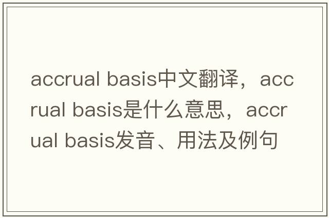 accrual basis中文翻譯，accrual basis是什么意思，accrual basis發(fā)音、用法及例句