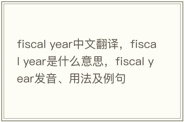 fiscal year中文翻譯，fiscal year是什么意思，fiscal year發(fā)音、用法及例句