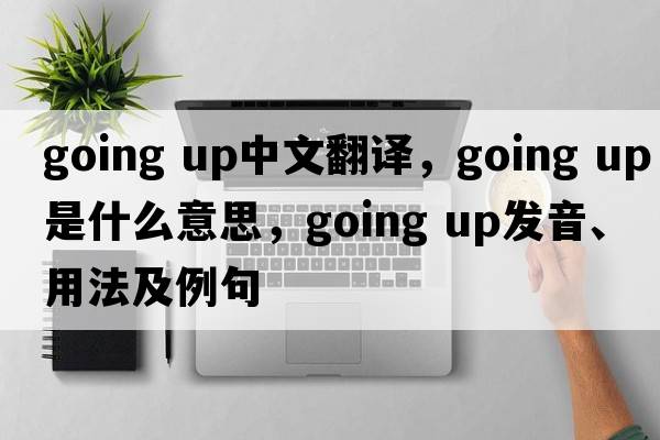 going up中文翻譯，going up是什么意思，going up發(fā)音、用法及例句