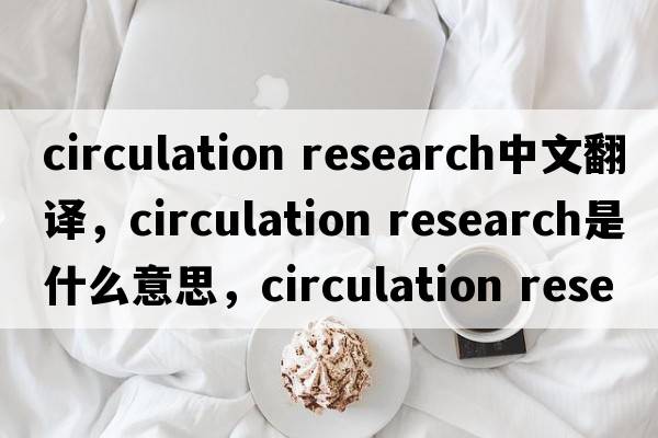 circulation research中文翻譯，circulation research是什么意思，circulation research發(fā)音、用法及例句