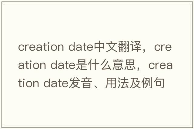 creation date中文翻譯，creation date是什么意思，creation date發(fā)音、用法及例句
