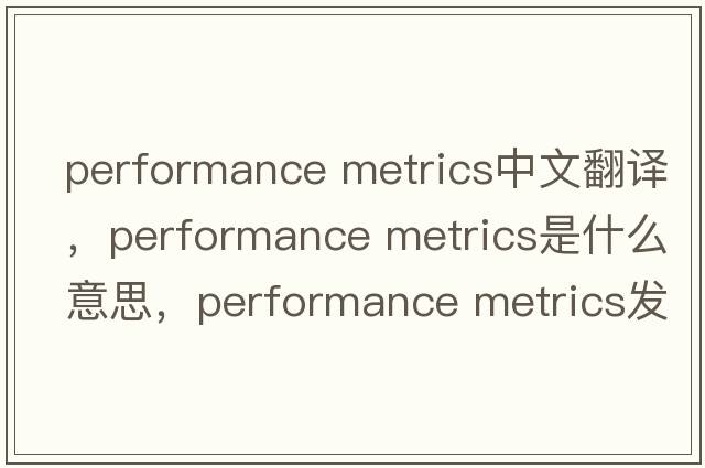 performance metrics中文翻譯，performance metrics是什么意思，performance metrics發(fā)音、用法及例句