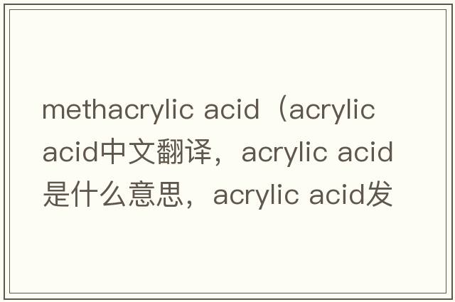 methacrylic acid（acrylic acid中文翻譯，acrylic acid是什么意思，acrylic acid發(fā)音、用法及例句）