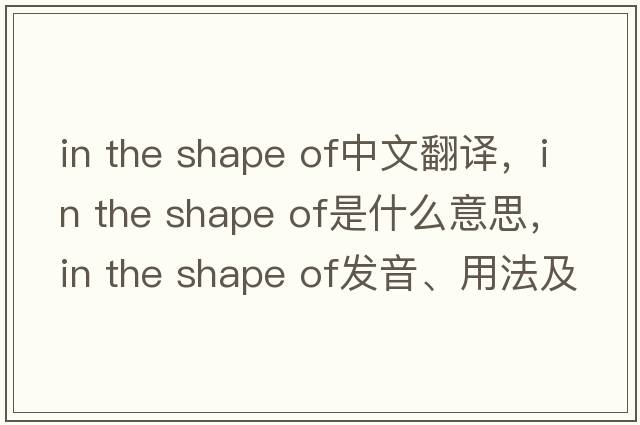 in the shape of中文翻譯，in the shape of是什么意思，in the shape of發(fā)音、用法及例句