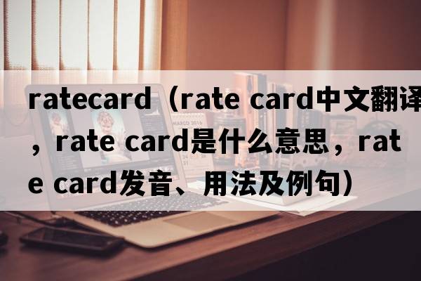 ratecard（rate card中文翻譯，rate card是什么意思，rate card發(fā)音、用法及例句）