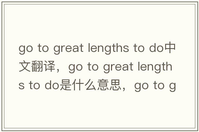 go to great lengths to do中文翻譯，go to great lengths to do是什么意思，go to great lengths to do發(fā)音、用法及例句