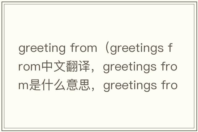 greeting from（greetings from中文翻譯，greetings from是什么意思，greetings from發(fā)音、用法及例句）