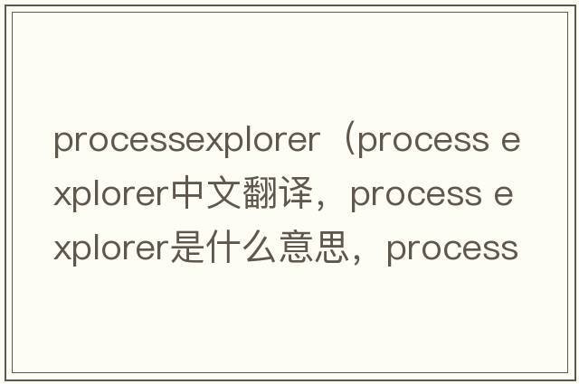 processexplorer（process explorer中文翻譯，process explorer是什么意思，process explorer發(fā)音、用法及例句）
