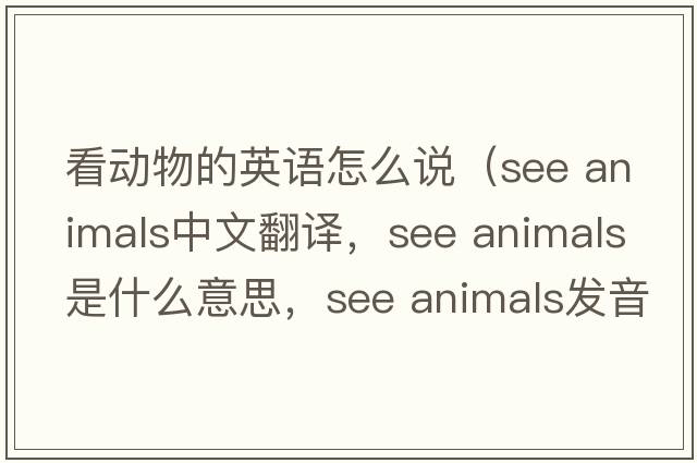 看動物的英語怎么說（see animals中文翻譯，see animals是什么意思，see animals發(fā)音、用法及例句）