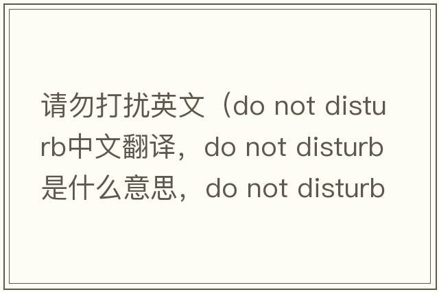 請(qǐng)勿打擾英文（do not disturb中文翻譯，do not disturb是什么意思，do not disturb發(fā)音、用法及例句）