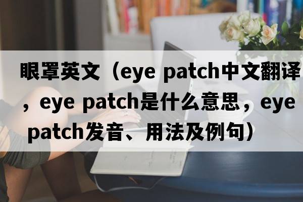 眼罩英文（eye patch中文翻譯，eye patch是什么意思，eye patch發(fā)音、用法及例句）