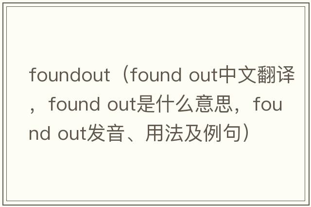 foundout（found out中文翻譯，found out是什么意思，found out發(fā)音、用法及例句）