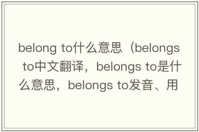 belong to什么意思（belongs to中文翻譯，belongs to是什么意思，belongs to發(fā)音、用法及例句）