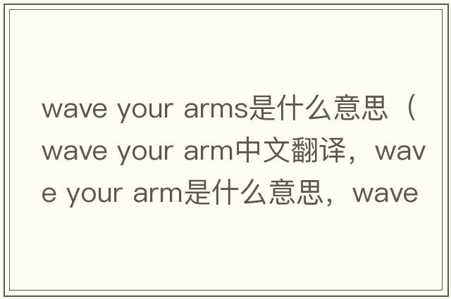 wave your arms是什么意思（wave your arm中文翻譯，wave your arm是什么意思，wave your arm發(fā)音、用法及例句）