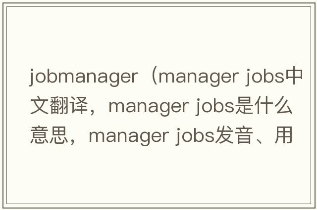 jobmanager（manager jobs中文翻譯，manager jobs是什么意思，manager jobs發(fā)音、用法及例句）
