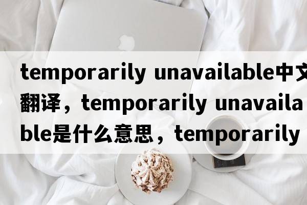 temporarily unavailable中文翻譯，temporarily unavailable是什么意思，temporarily unavailable發(fā)音、用法及例句