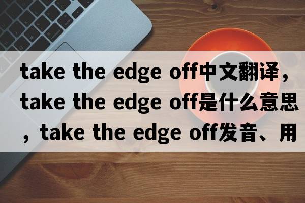 take the edge off中文翻譯，take the edge off是什么意思，take the edge off發(fā)音、用法及例句