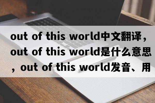 out of this world中文翻譯，out of this world是什么意思，out of this world發(fā)音、用法及例句