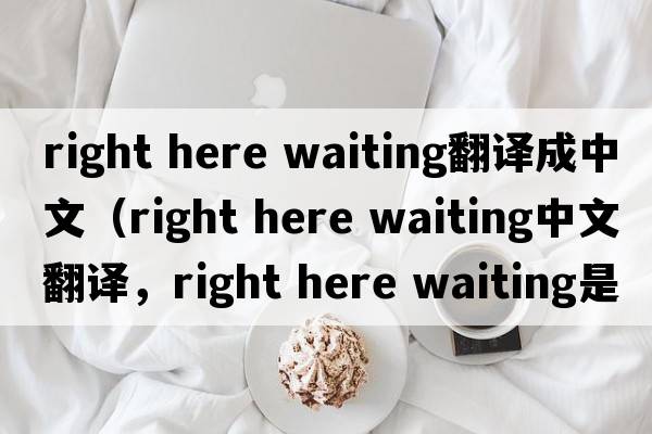 right here waiting翻譯成中文（right here waiting中文翻譯，right here waiting是什么意思，right here waiting發(fā)音、用法及例句）
