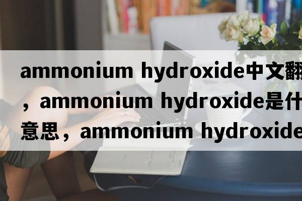 ammonium hydroxide中文翻譯，ammonium hydroxide是什么意思，ammonium hydroxide發(fā)音、用法及例句